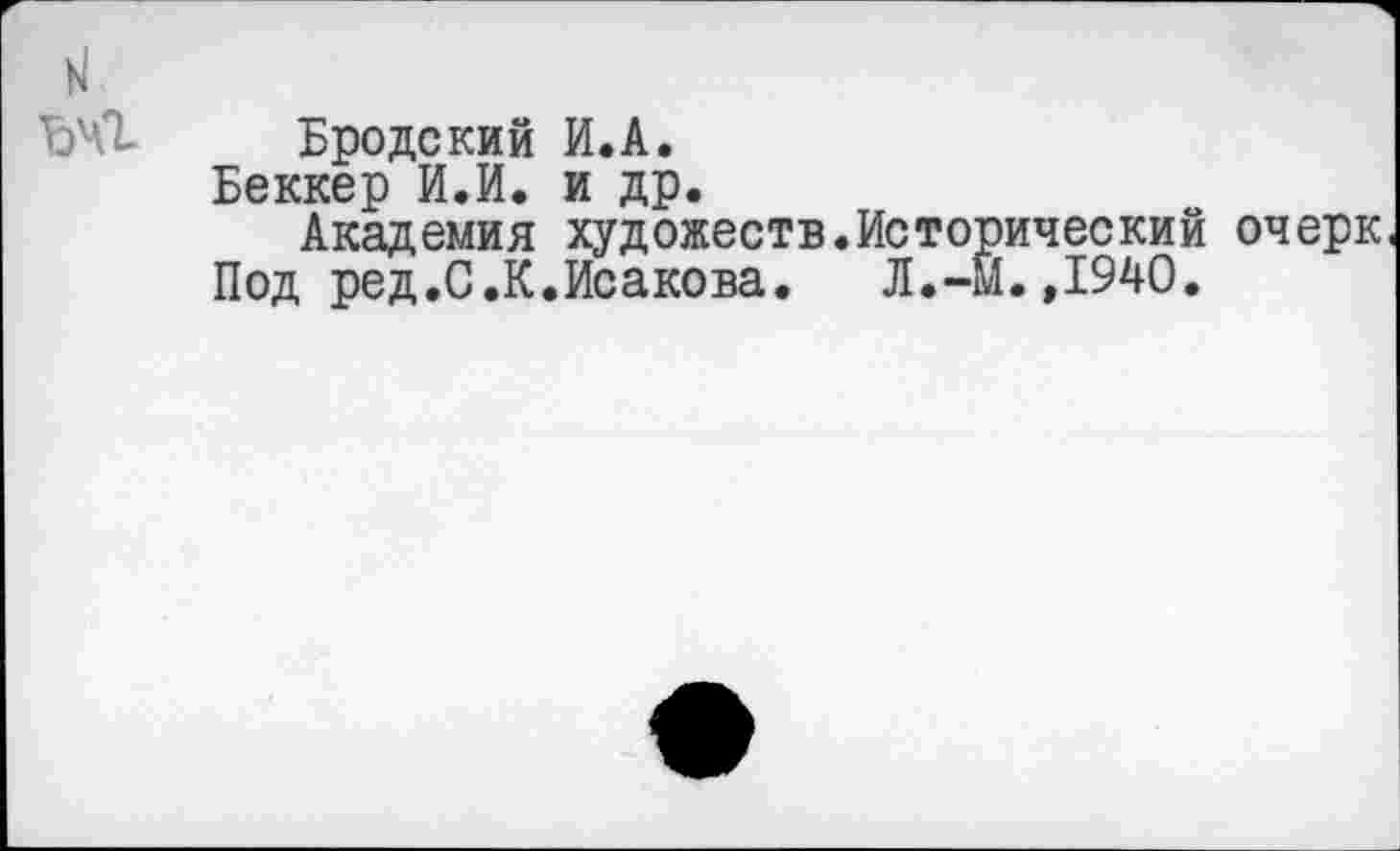 ﻿ЪЧ1 Бродский И.А.
Беккер И.И. и др.
Академия художеств.Истопический очерк Под ред.С.К.Исакова.	Л.-Й.,1940.